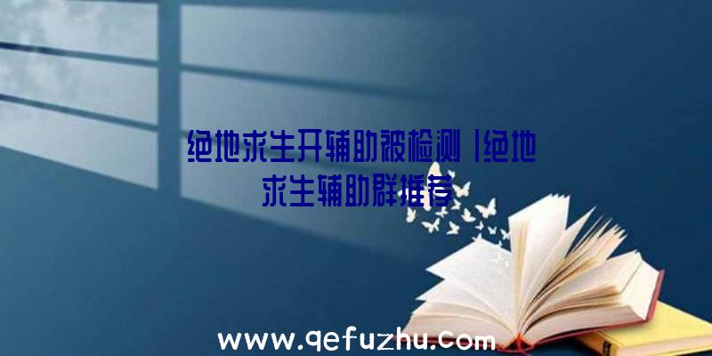 「绝地求生开辅助被检测」|绝地求生辅助群推荐